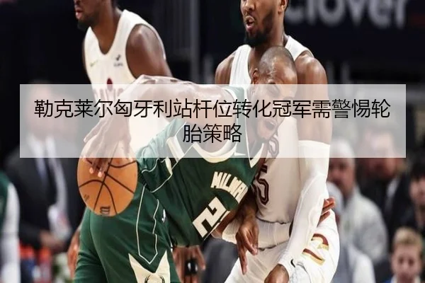 勒克莱尔匈牙利站杆位转化冠军需警惕轮胎策略