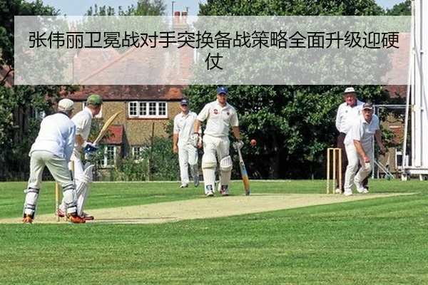 张伟丽卫冕战对手突换备战策略全面升级迎硬仗